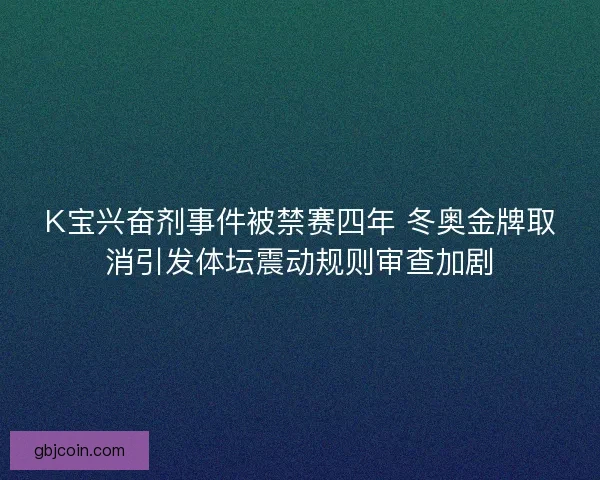 K宝兴奋剂事件被禁赛四年 冬奥金牌取消引发体坛震动规则审查加剧