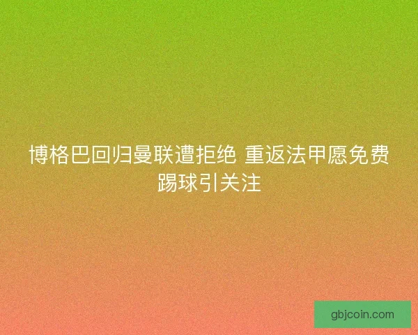 博格巴回归曼联遭拒绝 重返法甲愿免费踢球引关注