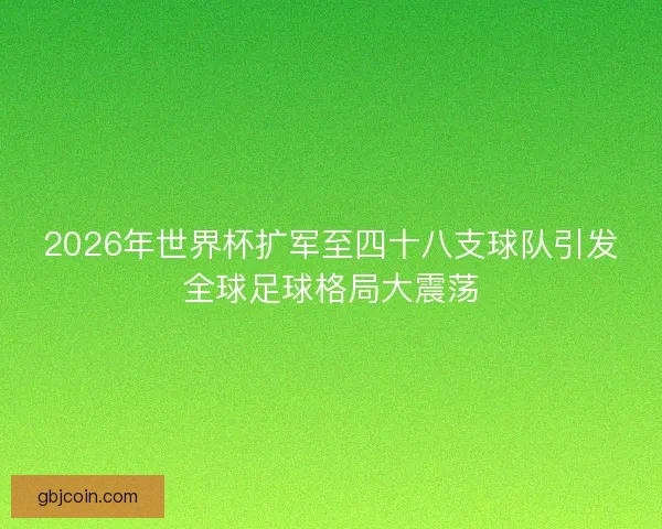 2026年世界杯扩军至四十八支球队引发全球足球格局大震荡