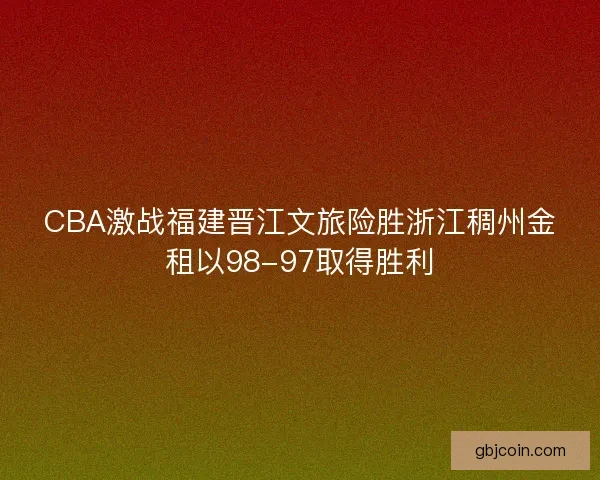 CBA激战福建晋江文旅险胜浙江稠州金租以98-97取得胜利
