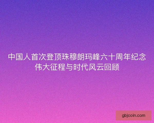 中国人首次登顶珠穆朗玛峰六十周年纪念伟大征程与时代风云回顾