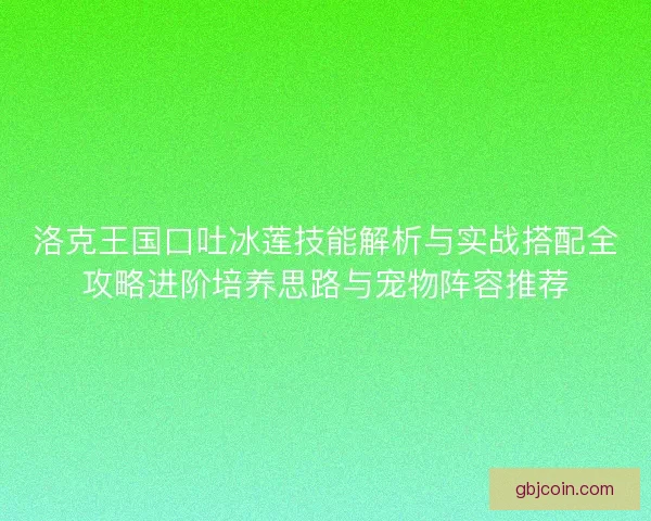 洛克王国口吐冰莲技能解析与实战搭配全攻略进阶培养思路与宠物阵容推荐