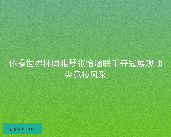 体操世界杯周雅琴张怡涵联手夺冠展现顶尖竞技风采