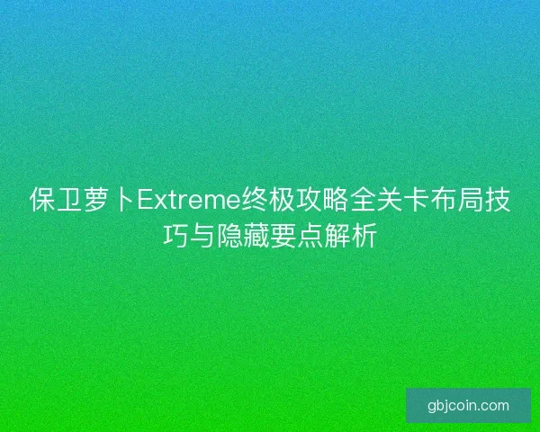 保卫萝卜Extreme终极攻略全关卡布局技巧与隐藏要点解析