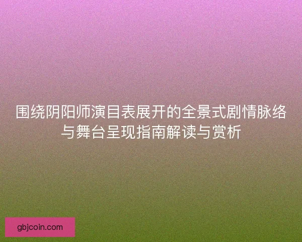 围绕阴阳师演目表展开的全景式剧情脉络与舞台呈现指南解读与赏析