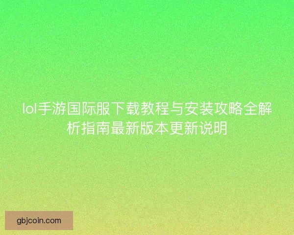 lol手游国际服下载教程与安装攻略全解析指南最新版本更新说明